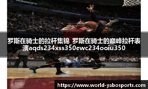 罗斯在骑士的拉杆集锦_罗斯在骑士的巅峰拉杆表演aqds234xss350ewc234ooiu350