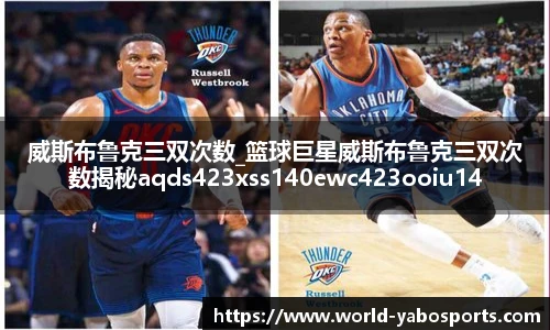 威斯布鲁克三双次数_篮球巨星威斯布鲁克三双次数揭秘aqds423xss140ewc423ooiu140