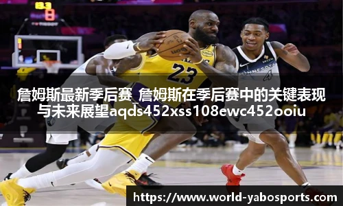 詹姆斯最新季后赛_詹姆斯在季后赛中的关键表现与未来展望aqds452xss108ewc452ooiu108