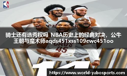 骑士还有选秀权吗_NBA历史上的经典对决，公牛王朝与魔术师aqds451xss109ewc451ooiu109